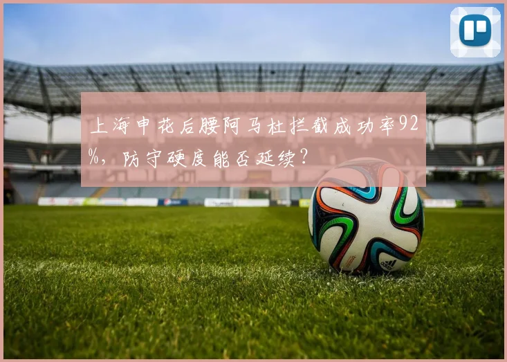 上海申花后腰阿马杜拦截成功率92%,防守硬度能否延续?