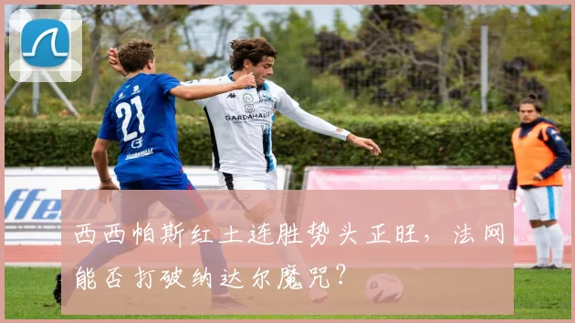西西帕斯红土连胜势头正旺，法网能否打破纳达尔魔咒？