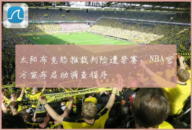 太阳布克怒推裁判险遭禁赛，NBA官方宣布启动调查程序
