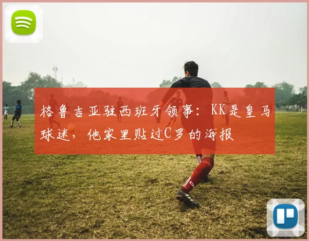 格鲁吉亚驻西班牙领事：KK是皇马球迷，他家里贴过C罗的海报