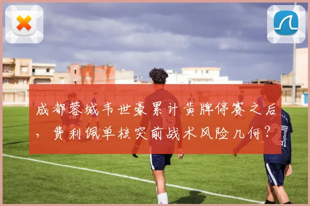 成都蓉城韦世豪累计黄牌停赛之后，费利佩单核突前战术风险几何？