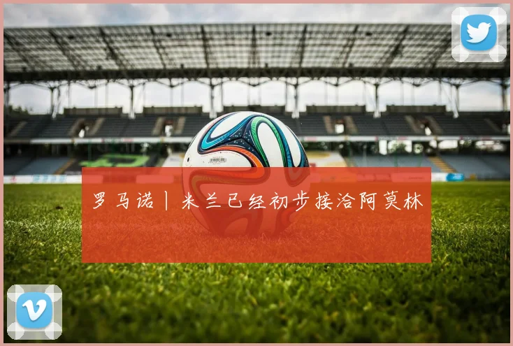 罗马诺丨米兰已经初步接洽阿莫林