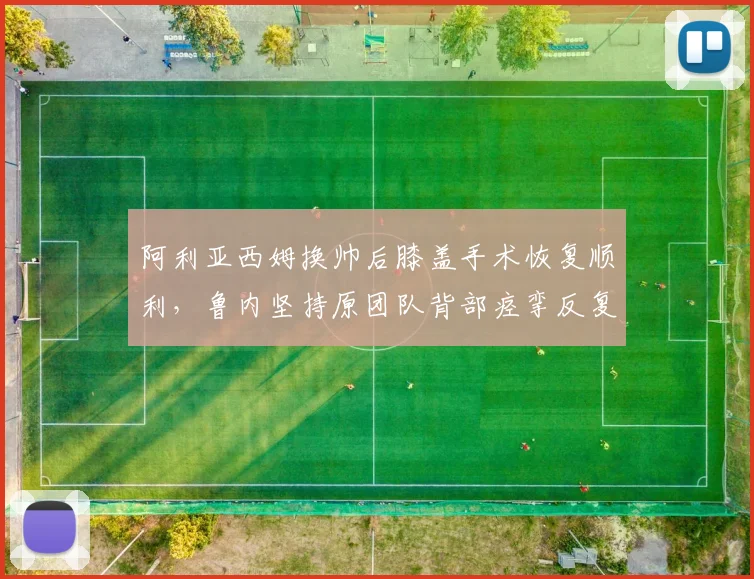 阿利亚西姆换帅后膝盖手术恢复顺利，鲁内坚持原团队背部痉挛反复