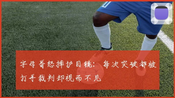 字母哥怒摔护目镜：每次突破都被打手裁判却视而不见