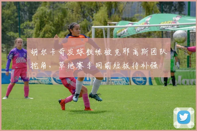 胡尔卡奇发球教练被克耶高斯团队挖角，草地赛季网前短板待补强