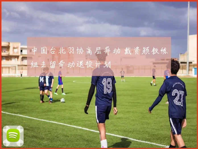 中国台北羽协高层异动 戴资颖教练组去留牵动退役计划