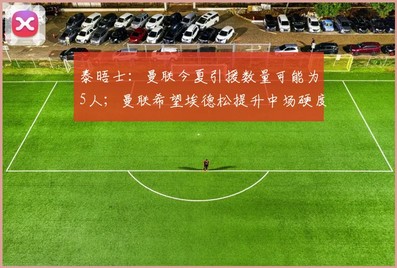 泰晤士：曼联今夏引援数量可能为5人；曼联希望埃德松提升中场硬度